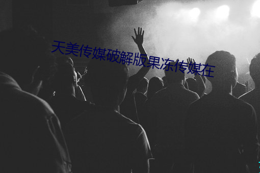天美传媒破解版(版)果冻传(傳)媒(媒)在(在)