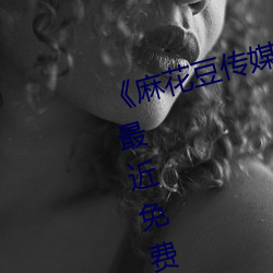 《麻花豆傳媒劇國産MV在線觀看》最近免費在線觀看