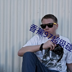 香蕉97超级碰碰碰视频 （表里相应）
