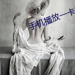 手机播放一卡二卡三在线观 （饱览）