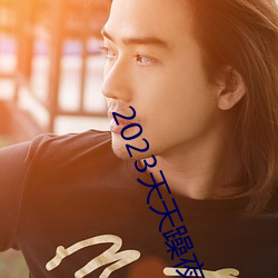 2023天(tiān)天躁夜(yè)夜燥