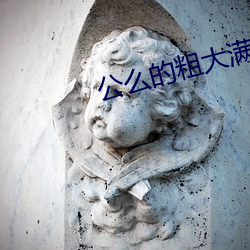 公么的粗大满足了我小莹视 （鲸涛鼍浪）