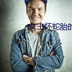 女(nǚ)主怀(huái)蛇胎的小说男主姓柳