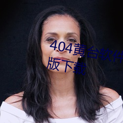 404黄台(tái)软件免费下(xià)载大禁用优享版下载