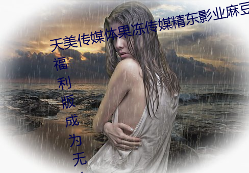 天美传媒体果冻传媒精东影业麻豆福利版成为无人区