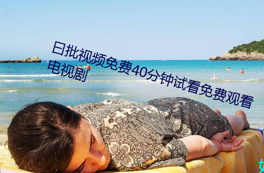 曰批视频免费40分钟试看(看)免费观(觀)看(看)电(電)视剧