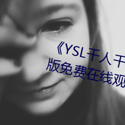 《YSL千人千(千)色T9T9T9最(最)新》完整版(版)免(免)费在线观看(看)