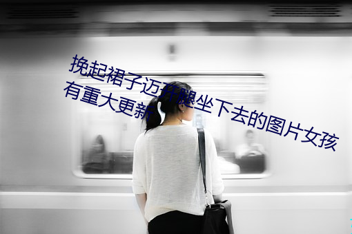 挽起裙子迈开腿坐下去的图片女孩有重大更新