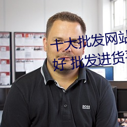 十大批发网站 进货批发(fā)网站哪个好 批发进货(huò)平(píng)台有哪些→MA