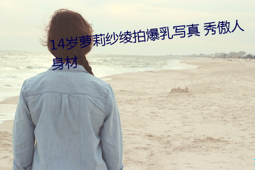 14歲蘿莉紗绫拍爆乳寫真 秀傲人身材
