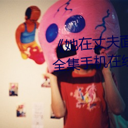 《她在丈夫面前被人耍了》电影全集手机在线播放