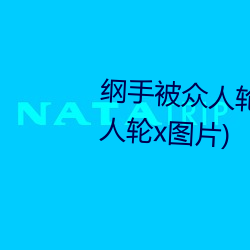 纲(綱)手被众人轮x办公室(纲手(手)被众人轮x图(圖)片(片))