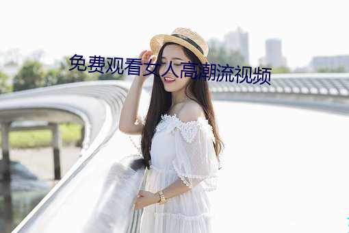 免费观看女人高潮流视频