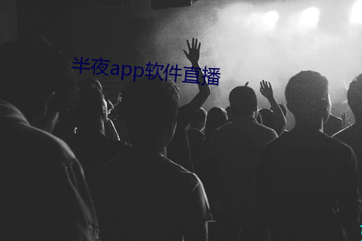 半夜app软件直播 （随乡入俗）