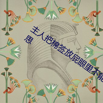 主(zhǔ)人把棉签(qin)放屁眼里不能掉作文是什么意思