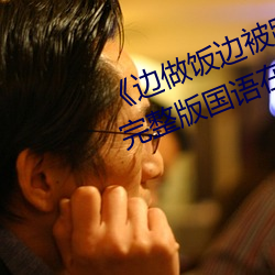 《边做饭边被躁BD中字在线播放》完整版国语在线观看 （遗作）