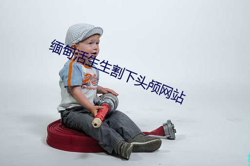 缅甸活(huó)生(shēng)生割(gē)下(xià)头(tóu)颅(lú)网(wǎng)站