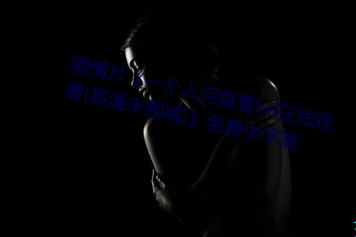 爱(愛)情片《一个人完(完)整(整)看hd在线(線)观(觀)看(高(高)清未(未)删减)》免费中字高