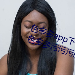 色多多app下载汅(miǎn)软件入口无限看(kàn):色多多污(wū)污(wū)污(wū)版APP下载无