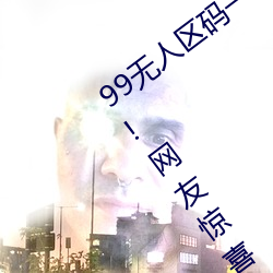 99无人区码一码二码三码四码24小时开放!网友惊喜连连!