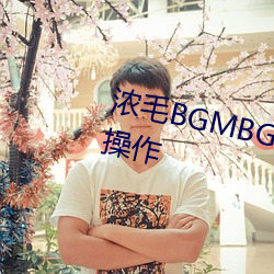 浓毛BGMBGMBGM胖老太太怎么操作(zuò)