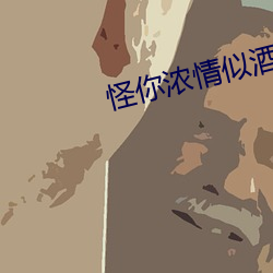 怪你浓情似酒