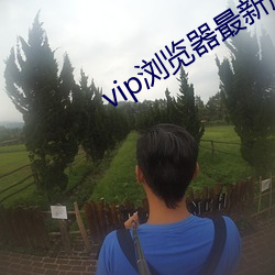 vip浏览器最新版怎么使用 （宪政）