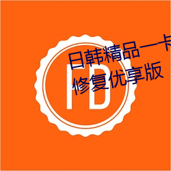 日韩(韓)精品(品)一卡(卡)2卡3卡4卡新(新)区乱码修复(複)优(優)享版(版)