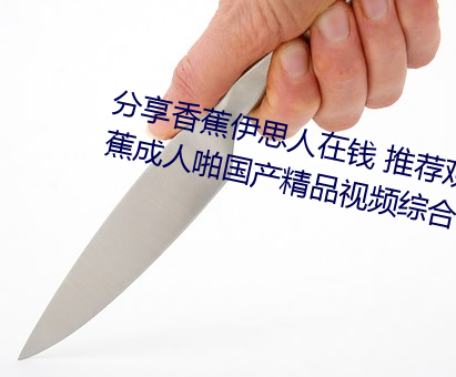 分享香蕉伊思人在钱 推荐观看香蕉成人啪国产精品视频综合 （爱财如命）