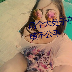 两个大兔子在衬衫里抖来抖去被喷不公平