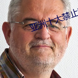 亚洲十大(dà)禁止(zhǐ)黄色网站入口