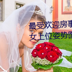 最(最)受欢迎房事姿势大(大)盘点 正确的女(女)上(上)位姿(姿)势图(圖)解→MAIGOO知(知)识