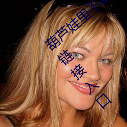 葫(hú)芦娃里不卖药千万(wàn)影片你需要huluwa下载链接入口