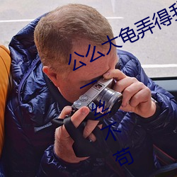 公么大龟弄得我(我)好(好)舒服第一最新章节(節)(一丝不苟)