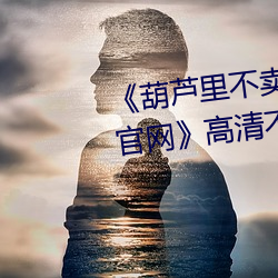 《葫蘆裏不賣藥千萬影片你需要官網》高清不卡在線觀看