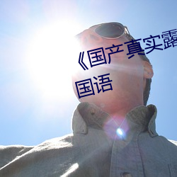 《国(國)产真实(實)露脸精彩(彩)对白(白)hd》BD国(國)语(語)