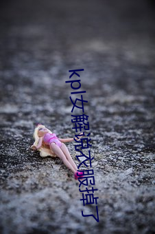 kpl女解说衣服掉了 流失生
