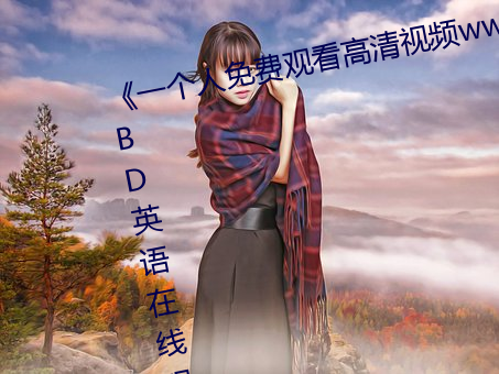 《一个人免费(fèi)观看(kàn)高清(qīng)视频www》BD英语在(zài)线观看(kàn)