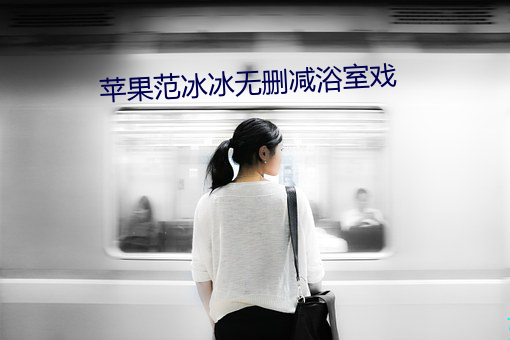 苹果范冰冰无删减浴室戏