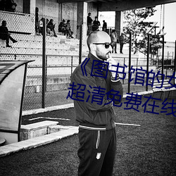 《图书馆的女朋友未增删带翻译》超清免费在线观看
