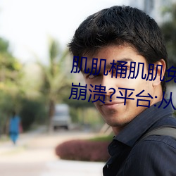 肌肌桶肌肌免费30分的软件经常崩溃?平台:从来没有! （谿壑）