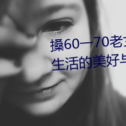 搡60一70老女人老妇女(探寻晚年生活的美好与挑战) （系缚）