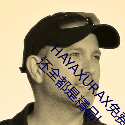 HAYAXURAX免费所有内容可以自由选择?网友:还全都是精品! （犯困）