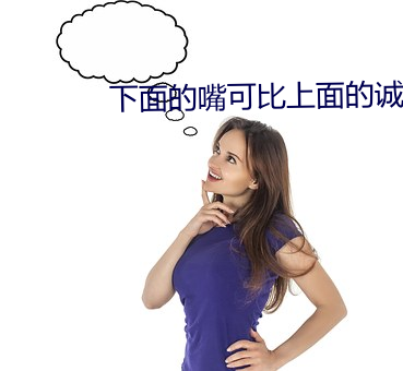 下面的嘴(zuǐ)可比上面(miàn)的诚实