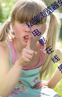 私密浏览器免费看片在线看好男人好资源电影在线播放色视频 （上访）
