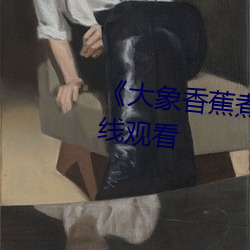 《大象(xiàng)香蕉煮伊在(zài)1314》高清在线观看