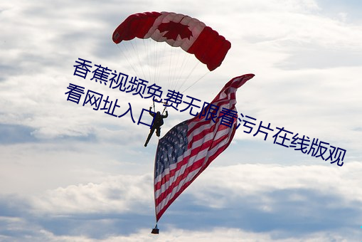 香蕉视频(頻)免费无限(限)看(看)污片(片)在线(線)版观看网(網)址(址)入(入)口(口)