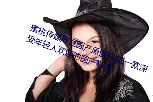 蜜桃传媒麻豆国产原创视频:一款深受年轻人欢迎的国产影视