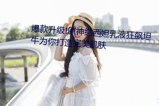 爆款升级!原神纳西妲乳液狂飙坦牛为(wèi)你打造完美(měi)肌肤