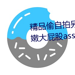 精品偷(tōu)自拍(pāi)另类(lèi)在线观(guān)看丰(fēng)满(mǎn)白嫩大屁股ass
